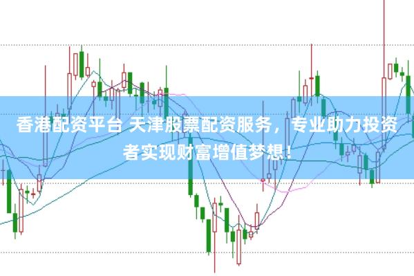 香港配资平台 天津股票配资服务,专业助力投资者实现财富增值梦想!
