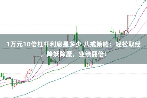 1万元10倍杠杆利息是多少 八戒策略：轻松取经，降妖除魔，业绩翻倍！