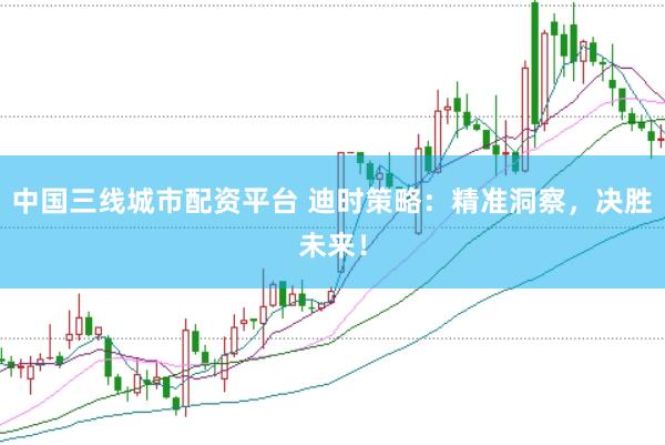 中国三线城市配资平台 迪时策略：精准洞察，决胜未来！