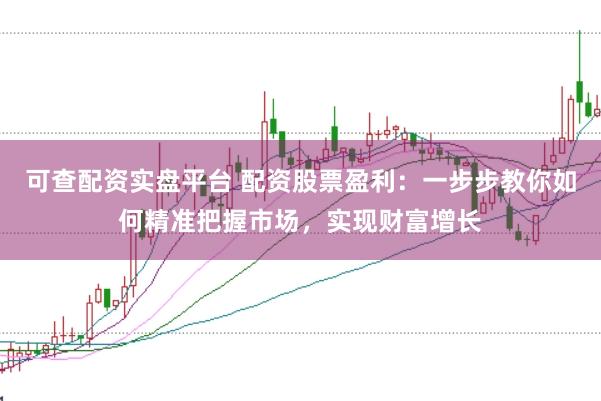 可查配资实盘平台 配资股票盈利：一步步教你如何精准把握市场，实现财富增长