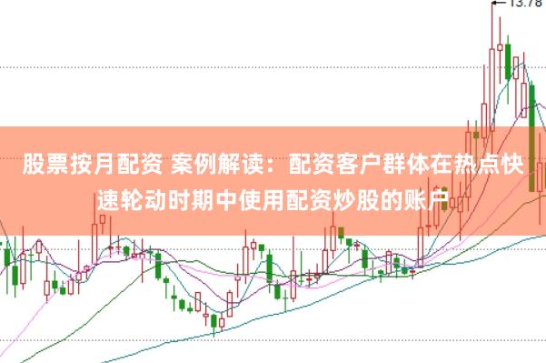 股票按月配资 案例解读：配资客户群体在热点快速轮动时期中使用配资炒股的账户
