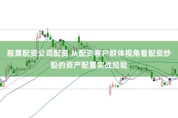 股票配资公司配资 从配资客户群体视角看配资炒股的资产配置实战经验