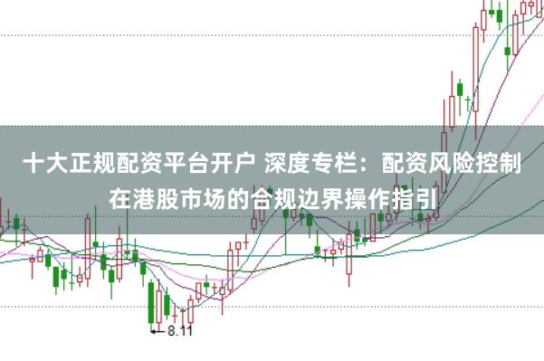 十大正规配资平台开户 深度专栏：配资风险控制在港股市场的合规边界操作指引
