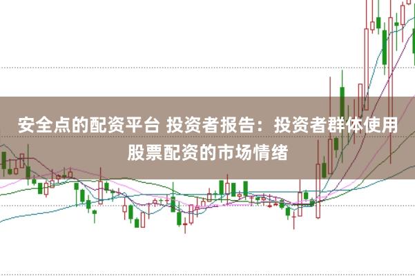 安全点的配资平台 投资者报告：投资者群体使用股票配资的市场情绪