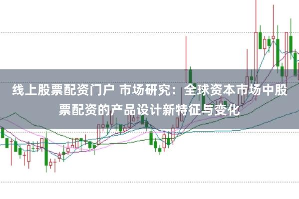 线上股票配资门户 市场研究：全球资本市场中股票配资的产品设计新特征与变化