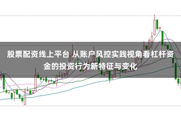 股票配资线上平台 从账户风控实践视角看杠杆资金的投资行为新特征与变化