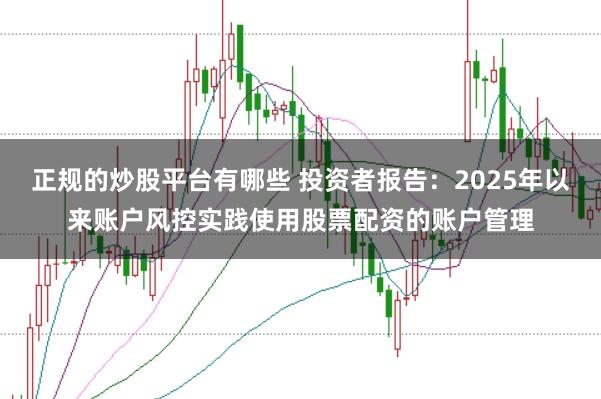 正规的炒股平台有哪些 投资者报告：2025年以来账户风控实践使用股票配资的账户管理