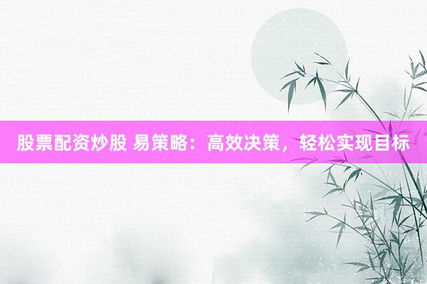 股票配资炒股 易策略：高效决策，轻松实现目标