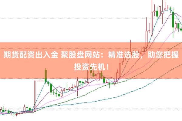 期货配资出入金 聚股盘网站：精准选股，助您把握投资先机！