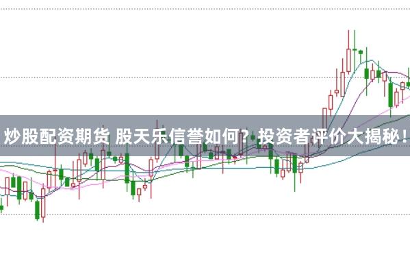炒股配资期货 股天乐信誉如何？投资者评价大揭秘！