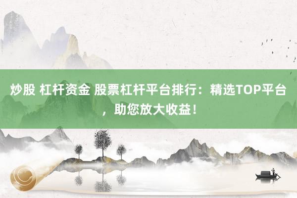 炒股 杠杆资金 股票杠杆平台排行：精选TOP平台，助您放大收益！
