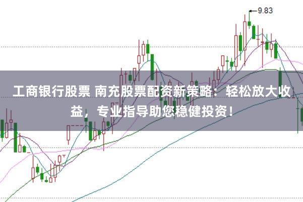工商银行股票 南充股票配资新策略：轻松放大收益，专业指导助您稳健投资！