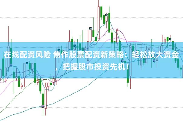 在线配资风险 焦作股票配资新策略：轻松放大资金，把握股市投资先机！