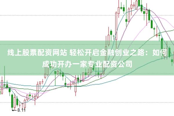 线上股票配资网站 轻松开启金融创业之路：如何成功开办一家专业配资公司