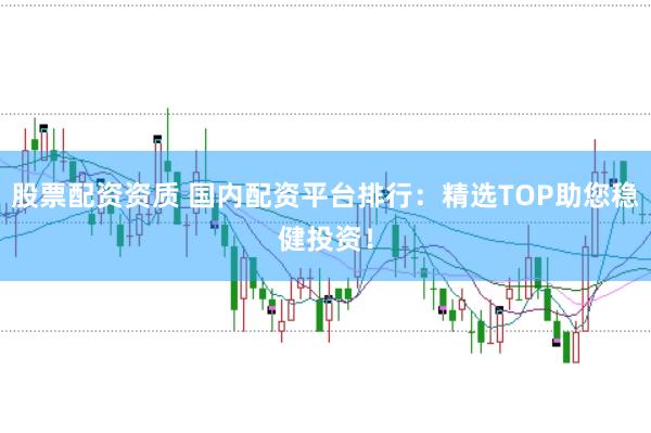 股票配资资质 国内配资平台排行：精选TOP助您稳健投资！