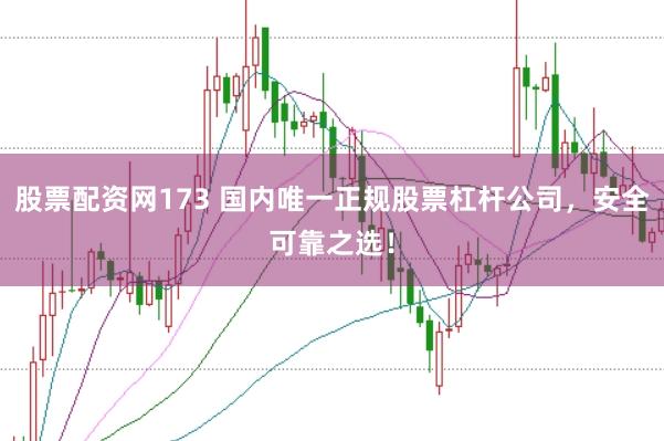 股票配资网173 国内唯一正规股票杠杆公司，安全可靠之选！
