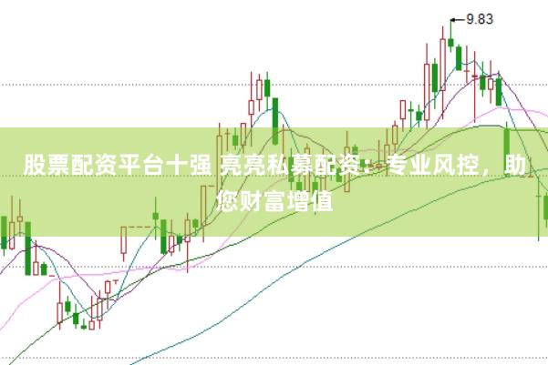 股票配资平台十强 亮亮私募配资：专业风控，助您财富增值