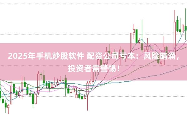 2025年手机炒股软件 配资公司亏本：风险暗涌，投资者需警惕！