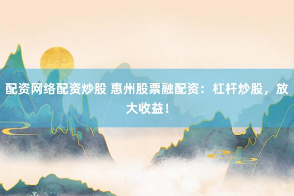 配资网络配资炒股 惠州股票融配资:杠杆炒股,放大收益!