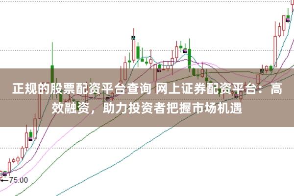 正规的股票配资平台查询 网上证券配资平台：高效融资，助力投资者把握市场机遇