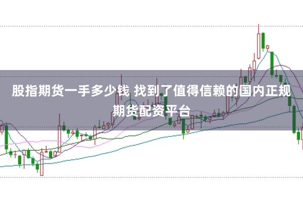 股指期货一手多少钱 找到了值得信赖的国内正规期货配资平台