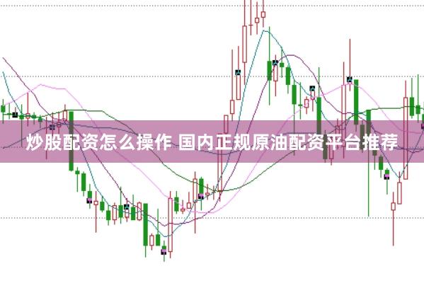 炒股配资怎么操作 国内正规原油配资平台推荐