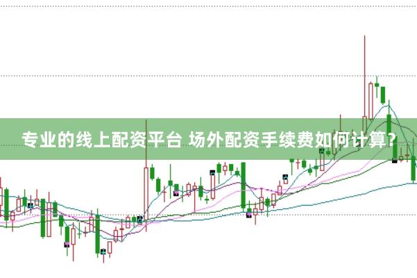 专业的线上配资平台 场外配资手续费如何计算?