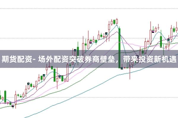 期货配资- 场外配资突破券商壁垒，带来投资新机遇