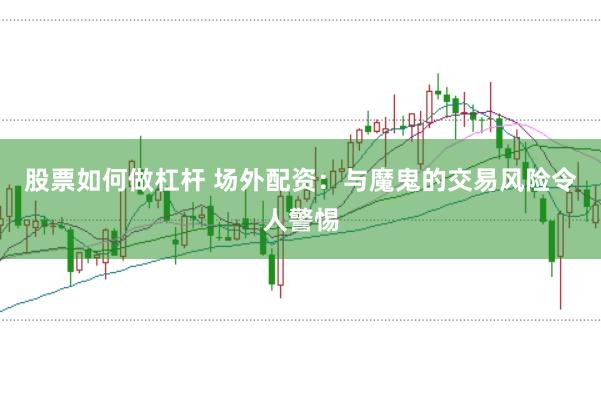 股票如何做杠杆 场外配资：与魔鬼的交易风险令人警惕