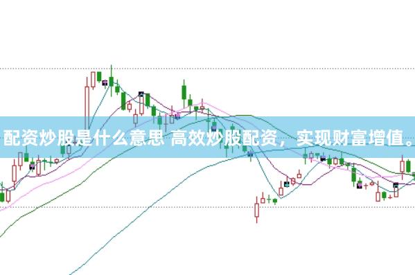 配资炒股是什么意思 高效炒股配资,实现财富增值。
