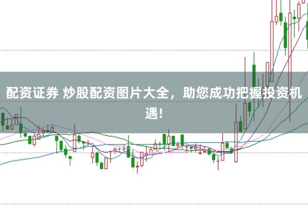 配资证券 炒股配资图片大全，助您成功把握投资机遇!