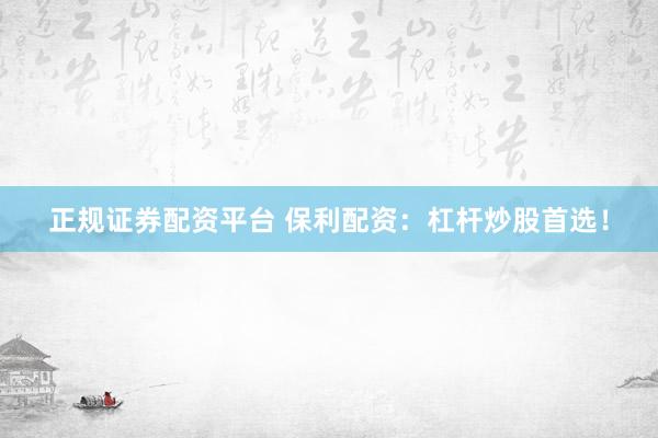 正规证券配资平台 保利配资：杠杆炒股首选！