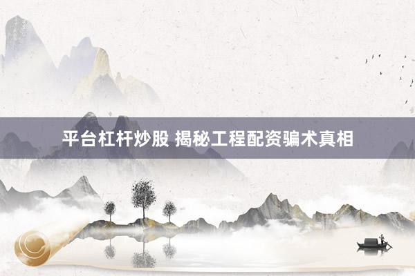平台杠杆炒股 揭秘工程配资骗术真相
