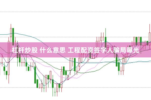 杠杆炒股 什么意思 工程配资签字人骗局曝光