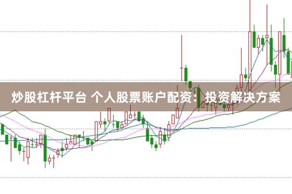 炒股杠杆平台 个人股票账户配资：投资解决方案