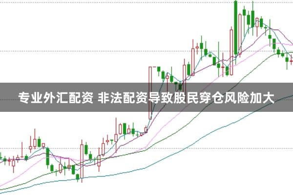 专业外汇配资 非法配资导致股民穿仓风险加大