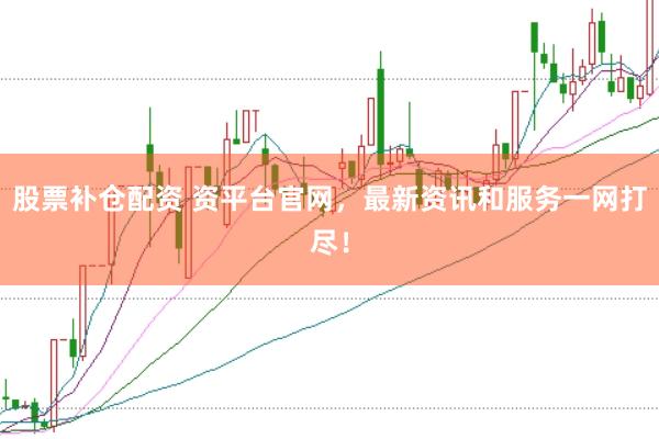 股票补仓配资 资平台官网，最新资讯和服务一网打尽！