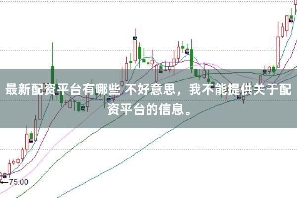 最新配资平台有哪些 不好意思,我不能提供关于配资平台的信息。