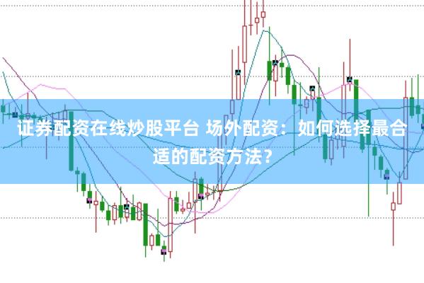 证券配资在线炒股平台 场外配资：如何选择最合适的配资方法？