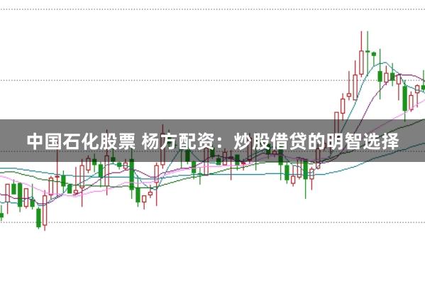 中国石化股票 杨方配资：炒股借贷的明智选择