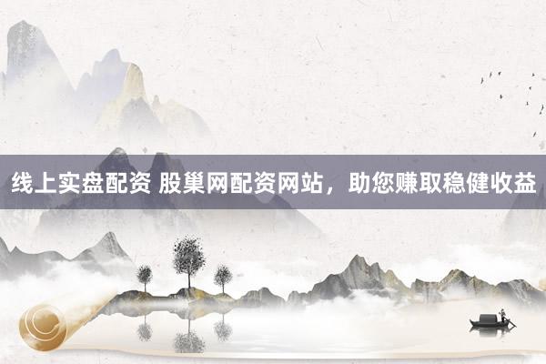 线上实盘配资 股巢网配资网站，助您赚取稳健收益