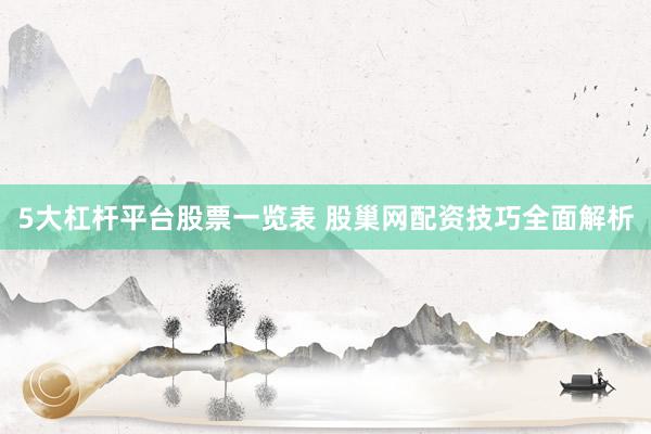 5大杠杆平台股票一览表 股巢网配资技巧全面解析