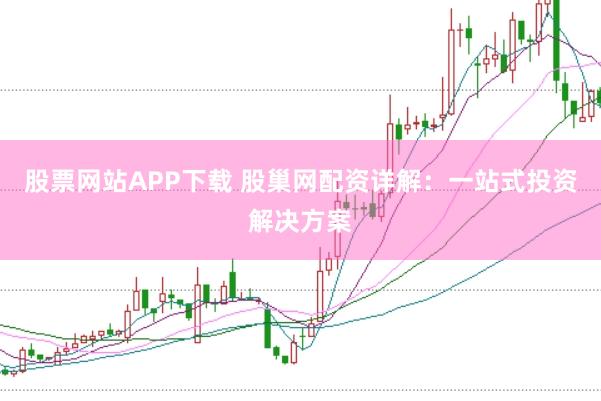 股票网站APP下载 股巢网配资详解：一站式投资解决方案