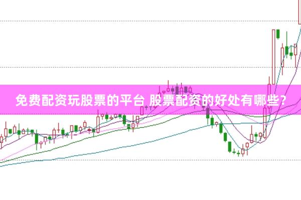 免费配资玩股票的平台 股票配资的好处有哪些？