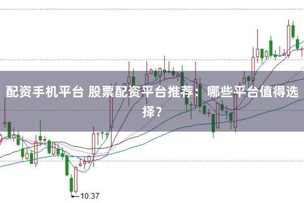 配资手机平台 股票配资平台推荐：哪些平台值得选择？