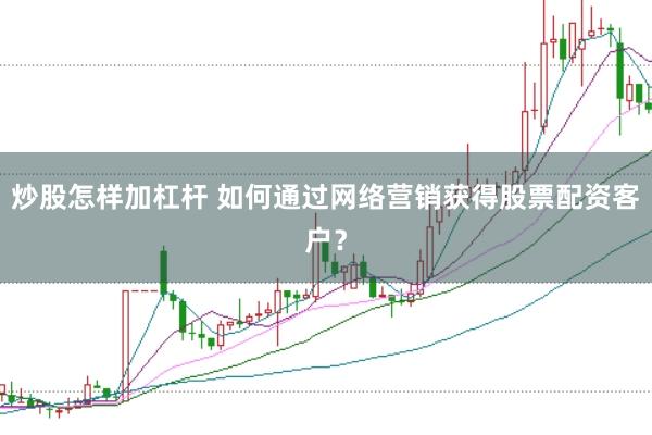炒股怎样加杠杆 如何通过网络营销获得股票配资客户？