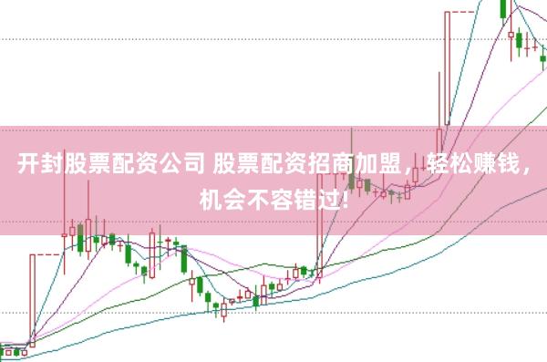 开封股票配资公司 股票配资招商加盟，轻松赚钱，机会不容错过!