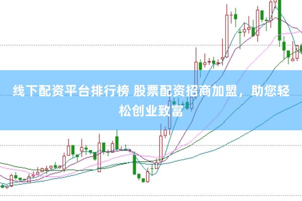 线下配资平台排行榜 股票配资招商加盟，助您轻松创业致富