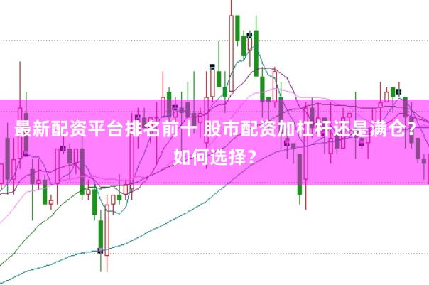 最新配资平台排名前十 股市配资加杠杆还是满仓?如何选择?