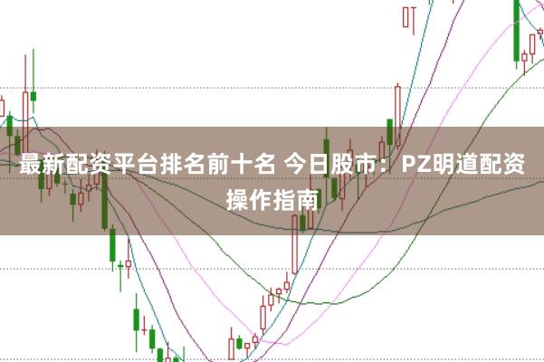 最新配资平台排名前十名 今日股市：PZ明道配资操作指南